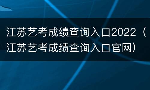 江苏艺考成绩查询入口2022（江苏艺考成绩查询入口官网）