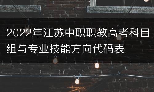 2022年江苏中职职教高考科目组与专业技能方向代码表