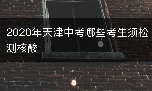 2020年天津中考哪些考生须检测核酸