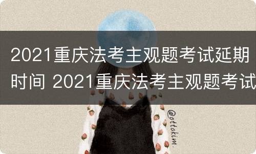 2021重庆法考主观题考试延期时间 2021重庆法考主观题考试延期时间是多少