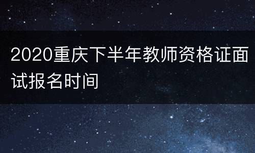 2020重庆下半年教师资格证面试报名时间
