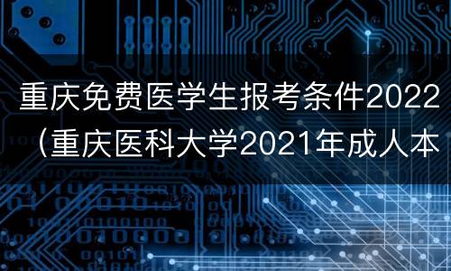 重庆免费医学生报考条件2022（重庆医科大学2021年成人本科报名2020）