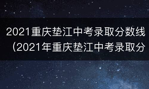2021重庆垫江中考录取分数线（2021年重庆垫江中考录取分数线）