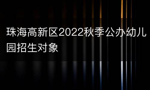 珠海高新区2022秋季公办幼儿园招生对象