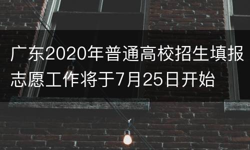 广东2020年普通高校招生填报志愿工作将于7月25日开始