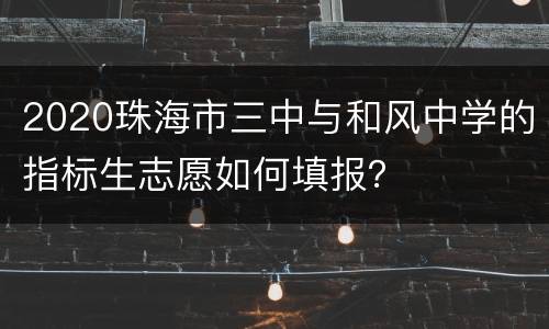 2020珠海市三中与和风中学的指标生志愿如何填报？