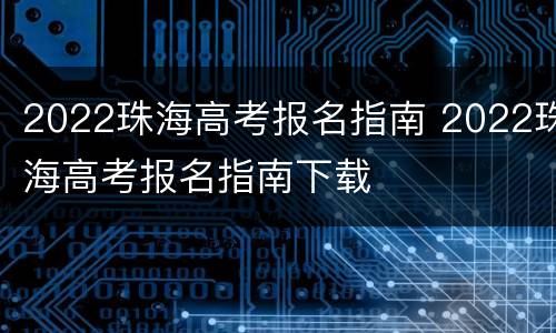 2022珠海高考报名指南 2022珠海高考报名指南下载