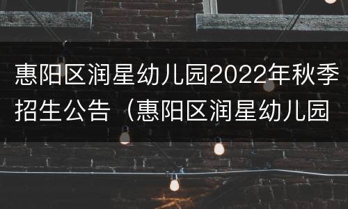 惠阳区润星幼儿园2022年秋季招生公告（惠阳区润星幼儿园2022年秋季招生公告电话）