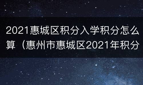 2021惠城区积分入学积分怎么算（惠州市惠城区2021年积分入学什么时候开始）