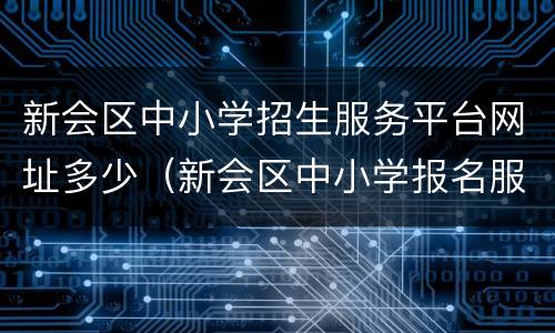 新会区中小学招生服务平台网址多少（新会区中小学报名服务平台）