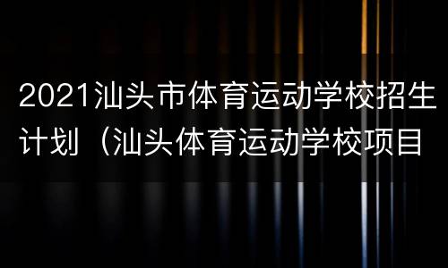 2021汕头市体育运动学校招生计划（汕头体育运动学校项目）
