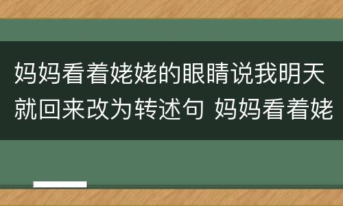 妈妈看着姥姥的眼睛说我明天就回来改为转述句 妈妈看着姥姥的眼睛说我明天就回来改为转述句怎么改