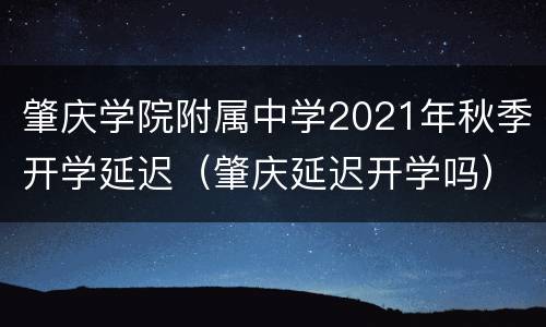 肇庆学院附属中学2021年秋季开学延迟（肇庆延迟开学吗）