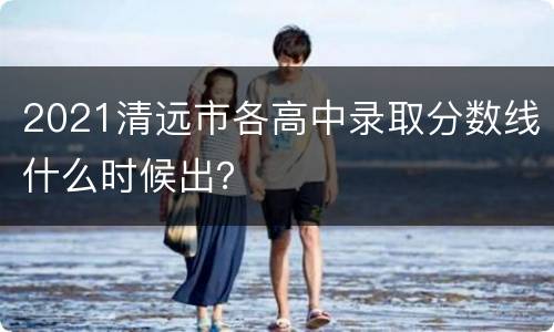 2021清远市各高中录取分数线什么时候出？