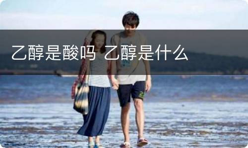 乙醇是酸吗 乙醇是什么