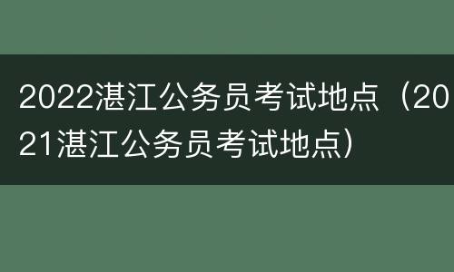 2022湛江公务员考试地点（2021湛江公务员考试地点）