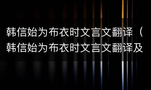 韩信始为布衣时文言文翻译（韩信始为布衣时文言文翻译及注释视频讲解）