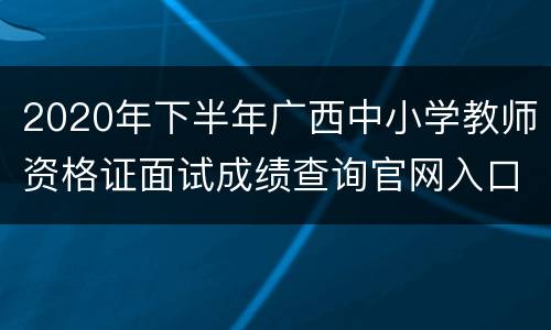 2020年下半年广西中小学教师资格证面试成绩查询官网入口