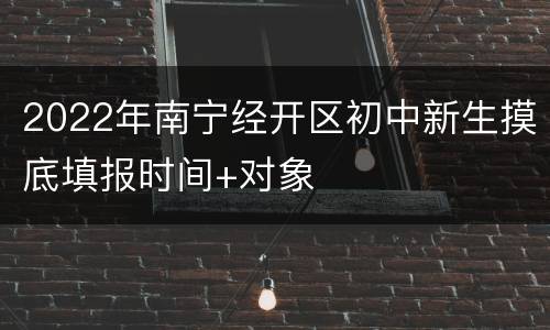 2022年南宁经开区初中新生摸底填报时间+对象