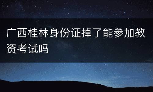 广西桂林身份证掉了能参加教资考试吗