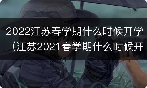 2022江苏春学期什么时候开学（江苏2021春学期什么时候开学）