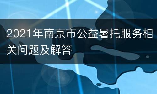 2021年南京市公益暑托服务相关问题及解答