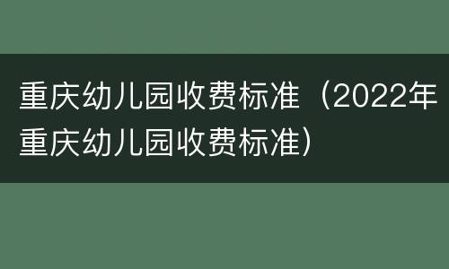 重庆幼儿园收费标准（2022年重庆幼儿园收费标准）