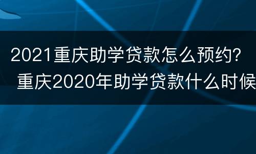 2021重庆助学贷款怎么预约？ 重庆2020年助学贷款什么时候到账