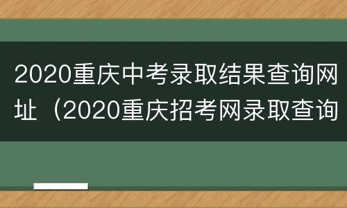 2020重庆中考录取结果查询网址（2020重庆招考网录取查询入口）