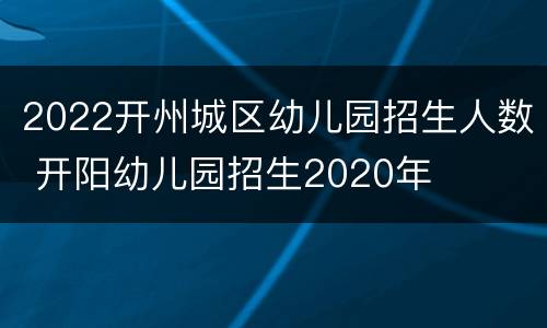 2022开州城区幼儿园招生人数 开阳幼儿园招生2020年