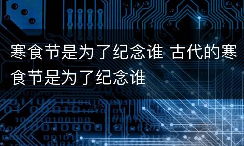 寒食节是为了纪念谁 古代的寒食节是为了纪念谁