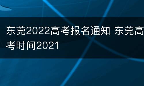 东莞2022高考报名通知 东莞高考时间2021