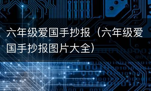 六年级爱国手抄报（六年级爱国手抄报图片大全）