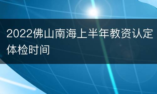 2022佛山南海上半年教资认定体检时间