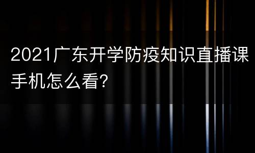 2021广东开学防疫知识直播课手机怎么看？