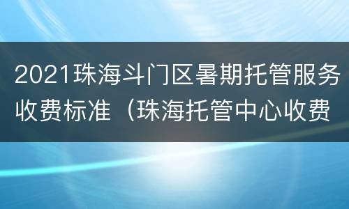 2021珠海斗门区暑期托管服务收费标准（珠海托管中心收费）