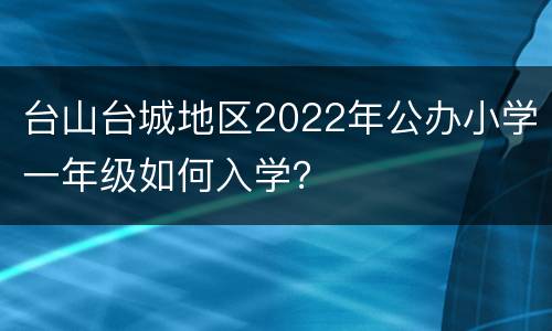 台山台城地区2022年公办小学一年级如何入学？