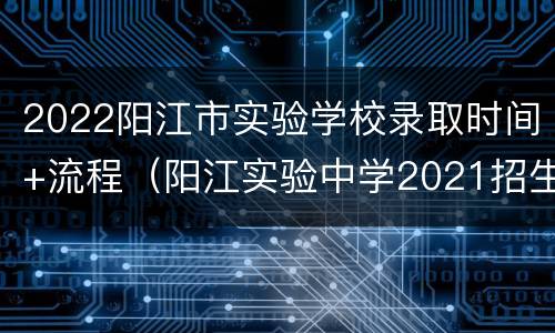 2022阳江市实验学校录取时间+流程（阳江实验中学2021招生时间）