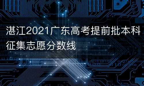 湛江2021广东高考提前批本科征集志愿分数线