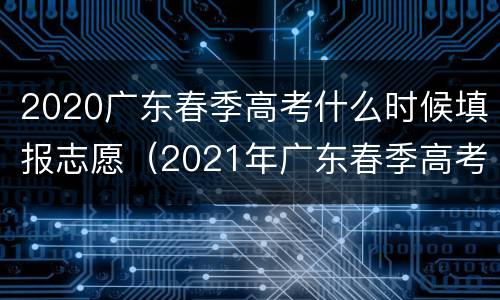 2020广东春季高考什么时候填报志愿（2021年广东春季高考什么时候报志愿）