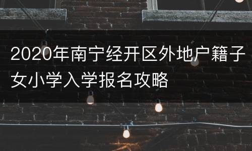 2020年南宁经开区外地户籍子女小学入学报名攻略