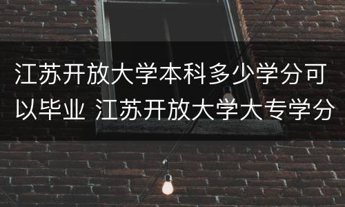 江苏开放大学本科多少学分可以毕业 江苏开放大学大专学分