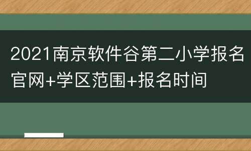 2021南京软件谷第二小学报名官网+学区范围+报名时间