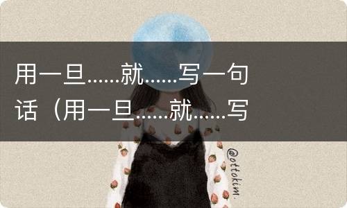 用一旦......就......写一句话（用一旦......就......写一句话六年级）