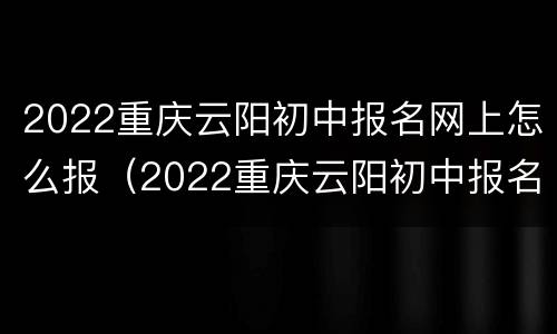2022重庆云阳初中报名网上怎么报（2022重庆云阳初中报名网上怎么报呢）