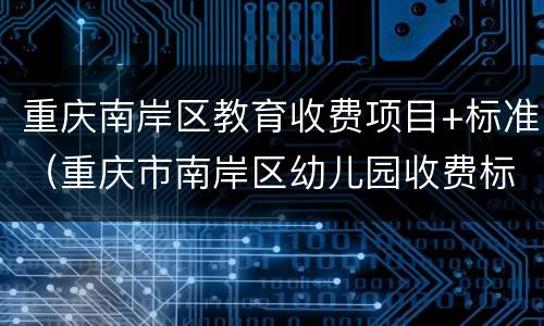 重庆南岸区教育收费项目+标准（重庆市南岸区幼儿园收费标准）