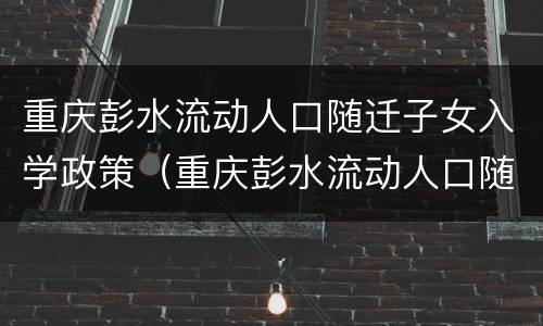 重庆彭水流动人口随迁子女入学政策（重庆彭水流动人口随迁子女入学政策咨询电话）