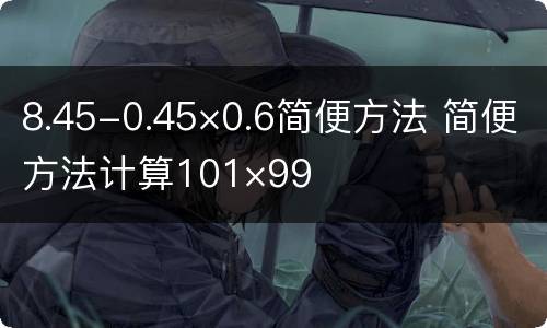 8.45-0.45×0.6简便方法 简便方法计算101×99