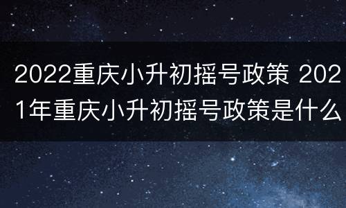2022重庆小升初摇号政策 2021年重庆小升初摇号政策是什么