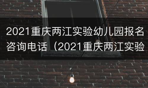 2021重庆两江实验幼儿园报名咨询电话（2021重庆两江实验幼儿园报名咨询电话）